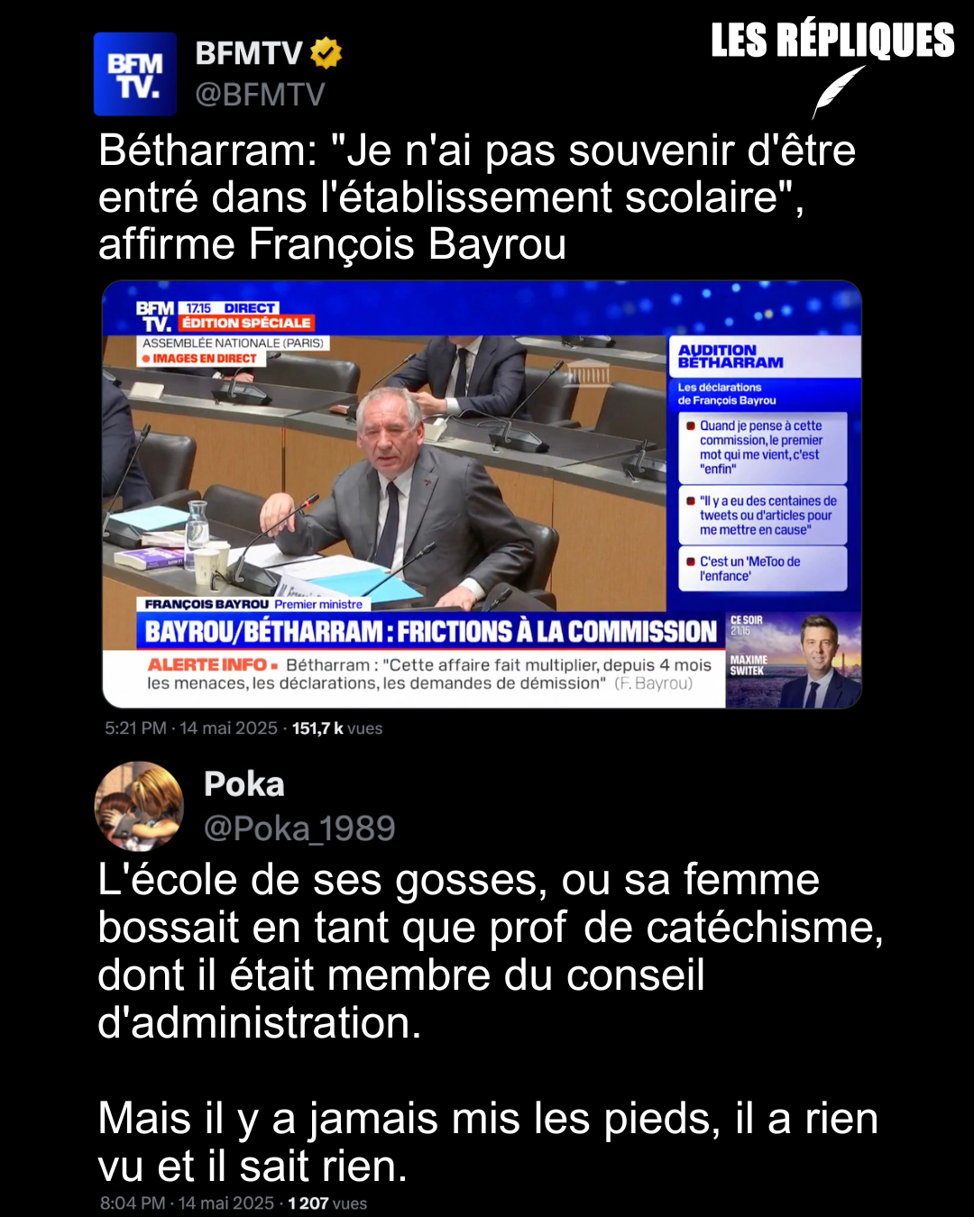 🎙️ Affaire Bétharram : François Bayrou face à l’Assemblée. Auditionné ce mercredi, le Premier ministre s’est montré tour à tour flou, confus, agressif, parfois menaçant et même insultant notamment envers l'ex-professeure et lanceuse <br />d'alerte Françoise Gullung. Multipliant les contradictions, il a souvent répondu à côté, mêlant approximations, certitudes et arrogance. Il a d'ailleurs affirmé : "&quot;Je n'ai pas souvenir d'être entré dans l'établissement scolaire&quot; <br />Réplique de Poka : &quot;L'école de ses gosses, ou sa femme bossait en tant que prof de catéchisme, dont il était membre du conseil d'administration. Mais il y a jamais mis les pieds, il a rien vu et il sait rien.