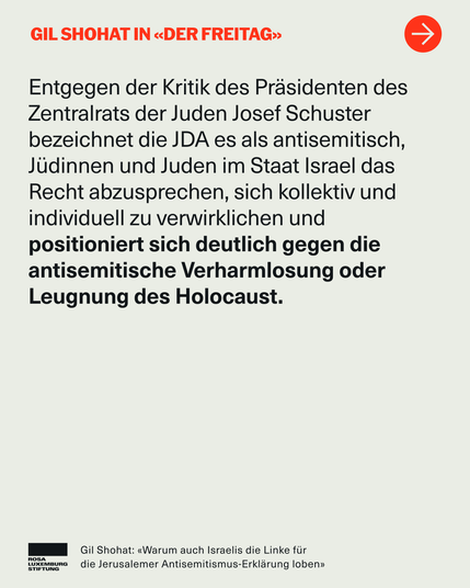 Entgegen der Kritik des Präsidenten des Zentralrats der Juden Josef Schuster bezeichnet die JDA es als antisemitisch, Jüdinnen und Juden im Staat Israel das Recht abzusprechen, sich kollektiv und individuell zu verwirklichen und positioniert sich deutlich gegen die antisemitische Verharmlosung oder Leugnung des Holocaust.