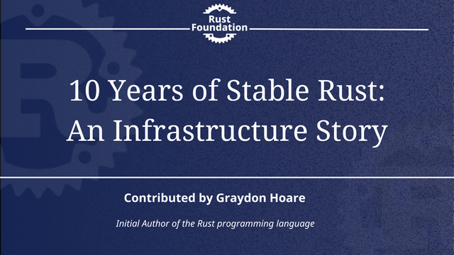 10 Years of Stable Rust: An Infrastructure Story. Contributed by Graydon Hoare Initial Author of the Rust programming language