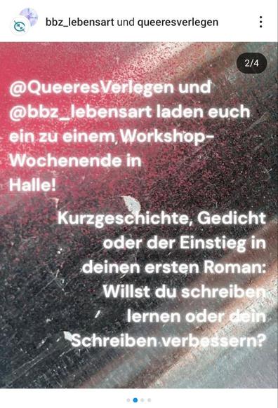 Ein Bild mit einem grobkörnigen, rot-grau gesprenkelten Hintergrund zeigt weißen Text. Oben links sind die Logos von "bbz_lebensart" und "queeresverlegen" mit einem Profilbild und drei Punkten zu sehen. Oben rechts steht in weiß "2/4". Der Text in der Mitte lautet: "@QueeresVerlegen und @bbz_lebensart laden euch ein zu einem Workshop-Wochenende in Halle! Kurzgeschichten, Gedicht oder der Einstieg in deinen ersten Roman: Willst du schreiben lernen oder dein Schreiben verbessern?". Unten sind drei kleine, blaue Punkte horizontal angeordnet.