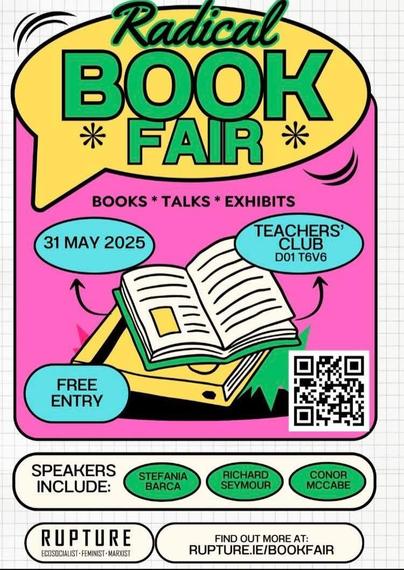 Image:
 📖 📕 Books 📚 

Poster text:
Dublin Radical Bookfair 

BOOKS * TALKS * EXHIBITS :

31st May 2025 

Teachers Club 
DO1 T6V6

FREE ENTRY 

Speakers Include 
Stefania Barker 
Richard Seymour 
Conor McCabe 

RUPTURE / BOOKFAIR 
Ecosocialist Feminist Marxist 