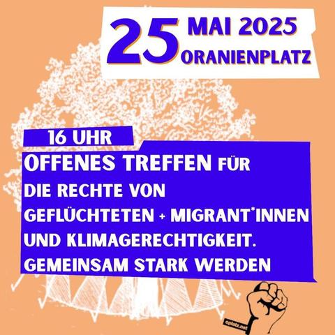 25 Mai 2025 Oranienplatz

16 Uhr 
Offenes Treffen für die Rechte von Geflüchteten + Migrant*innen und Klimagerechtigkeit. 
Gemeinsam stark werden

Oplatz.net