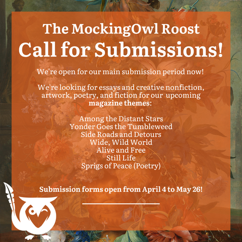 Orange textbox, partially transparent over image of road through autumnal terrain - TEXT: The MockingOwl Roost - Call for Submissions! We're open for out main submission period now! We're looking for essays and creative nonfiction, artwork, poetry, and fiction for our upcoming themed: Among the Distant Stars, Yonder Goes the Tumbleweed, Side Roads and Detours, Wide Wild World, Alive and Free, Still Life, Sprigs of Peace (Poetry). Submission forms open from April 4 to May 26!