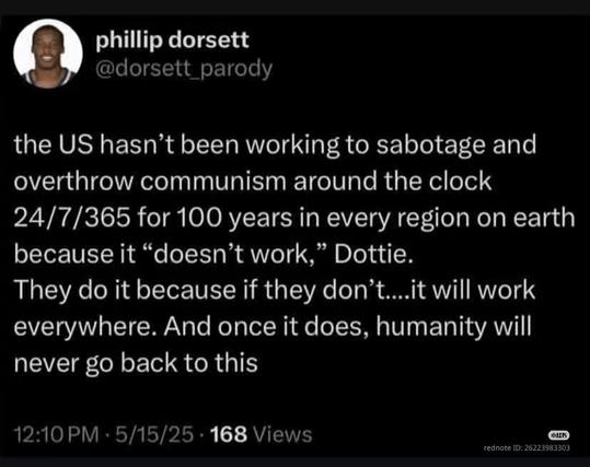 the US hasn't been working to sabotage and overthrow communism around the clock 24/7/365 for 100 years in every region on earth because it "doesn't work," Dottie.

They do it because if they don't....it will work everywhere. And once it does, humanity will never go back to this