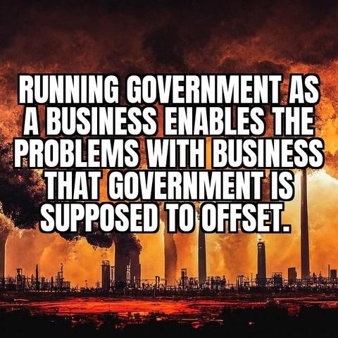 Running government as a business enables the problems with business that government is supposed to offset.