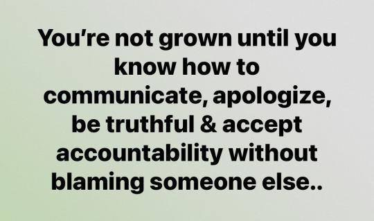 You're not grown until you
know how to
communicate, apologize,
be truthful & accept
accountability without
blaming someone else..
