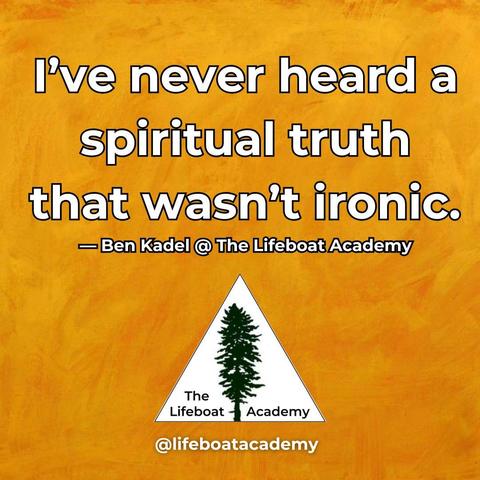 I’ve never heard a spiritual truth that wasn’t ironic. - Ben Kadel @ The Lifeboat Academy