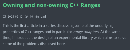 Owning and non-owning C++ Ranges

2025-05-17  16 min read

This is the first article in a series discussing some of the underlying properties of C++ ranges and in particular range adaptors. At the same time, I introduce the design of an experimental library which aims to solve some of the problems discussed here.
