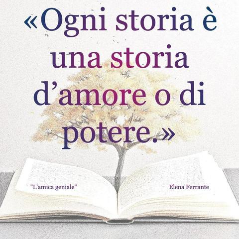 L'immagine digitale riproduce un albero fiorito che sboccia dalle pagine centrali di un libro aperto. In primo piano le scritte: "Ogni storia è una storia d'amore o di potere.", "L'amica geniale Elana Ferrante". 