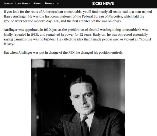Portrait H. J. Anslinger "Vater" des heutigen "System Prohibition" und Text auf Englisch. Anslinger war rassistisch und äußerst rechts verordnet. Die Prohibition diente ihm zur Machtausübung und Unterdrückung - abgesehen von wirtschaftlichen Interessen.

U.S.
The man behind the marijuana ban for all the wrong reasons
By Cydney Adams
November 17, 2016 / 5:45 PM EST / CBS News

Watch the latest CBSN Originals documentary, “Big Pot: The Commercial Takeover”.

https://www.cbsnews.com/news/harry-anslinger-the-man-behind-the-marijuana-ban/