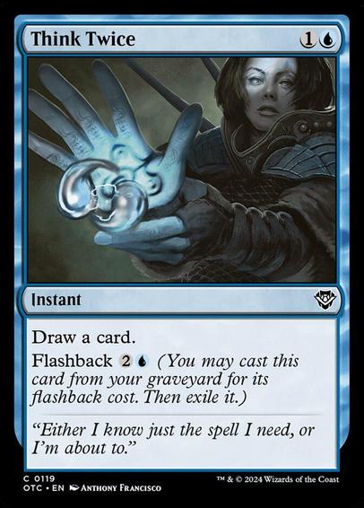 Card Name: Think Twice
Set: Outlaws of Thunder Junction Commander
Description: Draw a card.
Flashback {2}{U} (You may cast this card from your graveyard for its flashback cost. Then exile it.)
Artist: Anthony Francisco