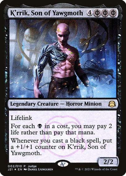 Card Name: K'rrik, Son of Yawgmoth
Set: Judge Gift Cards 2021
Description: ({B/P} can be paid with either {B} or 2 life.)
Lifelink
For each {B} in a cost, you may pay 2 life rather than pay that mana.
Whenever you cast a black spell, put a +1/+1 counter on K'rrik.
Artist: Daniel Ljunggren
