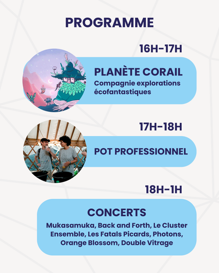 16H-17H
PLANETE CORAIL Compagnie explorations écofantastiques
17H-18H
POT PROFESSIONNEL
18H-1H
CONCERTS
Mukasamuka, Back and Forth, Le Cluster, Ensemble, Les Fatals Picards, Photons, Orange Blossom, Double Vitrage
