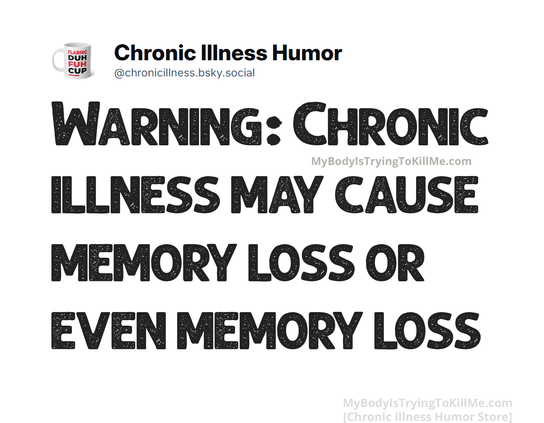 WARNING: CHRONIC ILLNESS MAY CAUSE MEMORY LOSS OR EVEN MEMORY LOSS