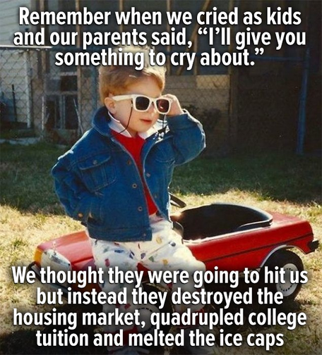 Picture of a young child dressed in 80's cool kid clothes with an 80s hair cut and white rimmed 80's sunglasses leaning against a red child-sized car. 
"Remember when we cried as kids and our parents said, “I'll give you something to cry about.” 
"We though they were going to hit us but instead they destroyed the housing market, quadrupled college tuition and melted the ice caps."
