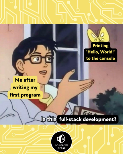 The classic "is this a pigeon?" meme format, where a person is staring at a butterfly with their hand raised toward it. Over top of the person text reads "Me after writing my first program," and over top of the butterfly text reads "Printing 'Hello World!' to the console." On the bottom of the image, text reads "Is this full-stack development?" The No Starch Press logo is at the very bottom in the center. The entire meme image and logo are hosted on top of the classic No Starch Press yellow and white "circuit board" background. 