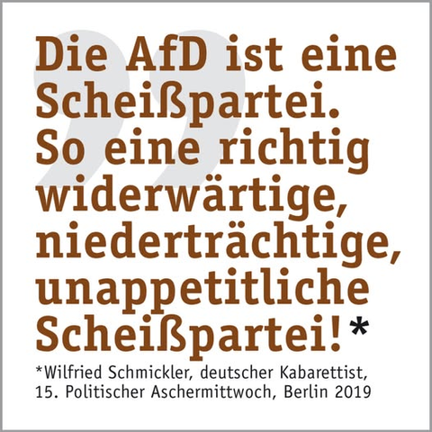 Die AfD ist eine Scheißpartei. So eine richtig widerwärtige, niederträchtige, unappetitliche Scheißpartei!*

*Wilfried Schmickler, deutscher Kabarettist, politischer Aschermittwoch, Berlin 2019
