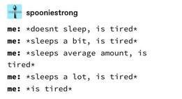 spooniestrong on Tumblr
me: *doesn't sleep, is tired*
me: *sleeps a bit, is tired*
me: *Sleeps average amount, is tired*
me: *sleeps a lot, is tired*
me: *is tired*