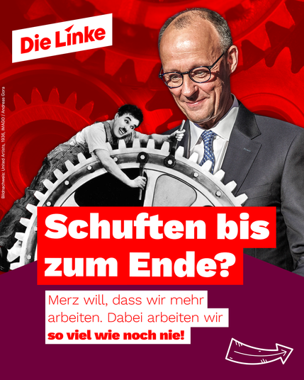 Das Sharepic der Partei Die Linke zeigt Friedrich Merz mit einem zufriedenen Gesichtsausdruck vor einem Hintergrund aus großen Zahnrädern. In das Motiv integriert ist eine berühmte Szene aus Charlie Chaplins „Moderne Zeiten“, in der Chaplin als Fabrikarbeiter in den Zahnrädern gefangen ist. Der Slogan „Schuften bis zum Ende?“ wird in großen, weißen Buchstaben auf rotem Hintergrund präsentiert. Darunter steht: „Merz will, dass wir mehr arbeiten. Dabei arbeiten wir so viel wie noch nie!“ – ein klarer Hinweis auf die Kritik an Forderungen nach längerer oder intensiverer Arbeitszeit.