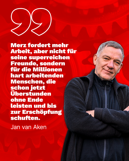 Man sieht Jan van Aken mit verschränkten Armen rechts im Bild. Links daneben steht das Zitat: “Merz fordert mehr Arbeit, aber nicht für seine superreichen Freunde, sondern für die Millionen hart arbeitenden Menschen, die schon jetzt Überstunden ohne Ende leisten und bis zur Erschöpfung schuften.”