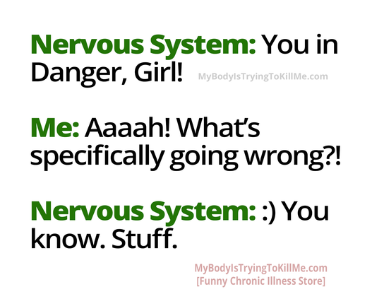 Nervous System: You in Danger, Girl!
Me: Aaaah! What's specifically going wrong?! 
Nervous System::) :) You know. Stuff.