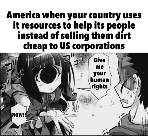 America when your country uses it resources to help its people instead of selling them dirt cheap to US corporations: 

Momster: "Give me your human rights! NOW!!"