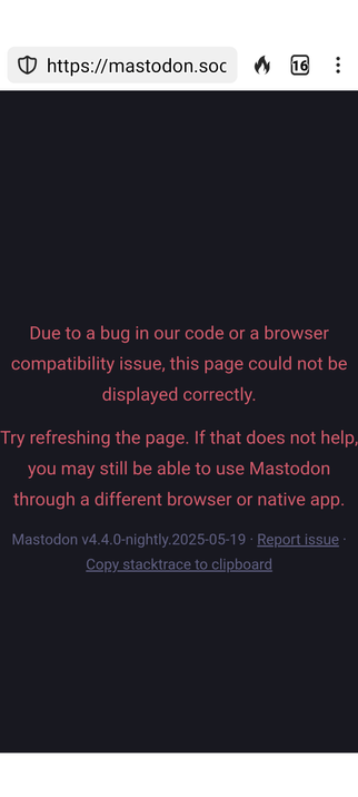 Due to a bug in our code or a browser compatibility issue, this page could not be displayed correctly.

Try refreshing the page. If that does not help, you may still be able to use Mastodon through a different browser or native app.

Mastodon v4.4.0-nightly.2025-05-19 · Report issue · Copy stacktrace to clipboard