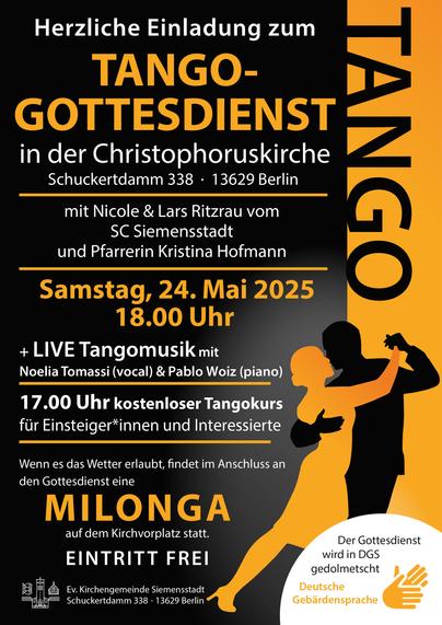 Plakatmotiv in schwarz-gelb mit Tanzpaar-Grafik. Unten rechts ein weißes Halbrund-Störfeld "Der Gottesdienst wird in DGS gedolmetscht" - Zeile in gelb "Deutsche Gebärdensprache" mit Hände-Piktogramm. Text "Herzliche Einladung zum Tango-Gottesdienst in der Christophoruskirche, Schuckertdamm 338, 13629 Berlin, mit Nicole & Lars Ritzrau vom SC Siemensstadt und Pfarrerin Kristina Hofmann. Samstag 24. Mai 2025, 18.00 Uhr -+ Live Tangomusik mit Noelia Tomassi (vocal) & Pablo Woiz (piano), 17.00 Uhr kostenloser Tangokurs für Einsteiger*innen und Interessierte. Wenn es das Wetter erlaubt, findet im Anschluss an den Gottesdienst eine Milonga auf dem Kirchvorplatz statt. Eintritt frei." Am Fuß des Plakats das Logo der Kirche, Text "Ev. Kirchengemeinde Siemensstadt, Schuckertdamm 338, 13629 Berlin"