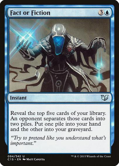 Card Name: Fact or Fiction
Set: Commander 2015
Description: Reveal the top five cards of your library. An opponent separates those cards into two piles. Put one pile into your hand and the other into your graveyard.
Artist: Matt Cavotta