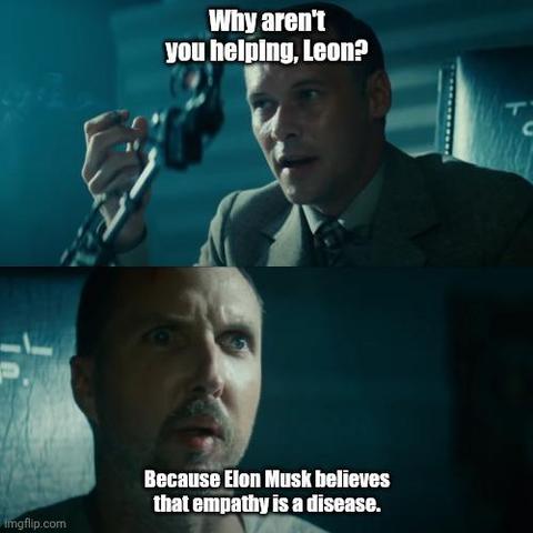 A meme from Blade Runner. Replicant Leon is being tested for humanity. 

The top image reads: 
Why aren't you helping, Leon? 

His reply in the bottom: 
Because Elon Musk believes that empathy is a disease.
