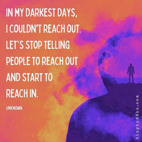 IN MY DARKEST DAYS, I COULDN'T REACH OUT.
LET'S STOP TELLING PEOPLE TO REACH OUT
AND START TO REACH IN