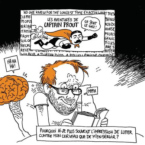 Boulet continue à lire, en essayant de ne pas rigoler. Son cerveau est à côté de lui et se marre ouvertement.
On voit la page de texte, couverte par le dessin d'un super-héros à moustache qui se propulse grâce à ses pets. l'encadré annonce "Les aventures de Captain Prout", et le petit superhéros, poing tendu, déclare "Ça sent le gaz !"

Texte off: "Pourquoi ai-je plus souvent l'impression de lutter contre mon cerveau que de m'en servir ?"