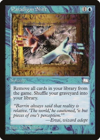Card Name: Paradigm Shift
Set: Weatherlight
Description: Exile all cards from your library. Then shuffle your graveyard into your library.
Artist: Cliff Nielsen