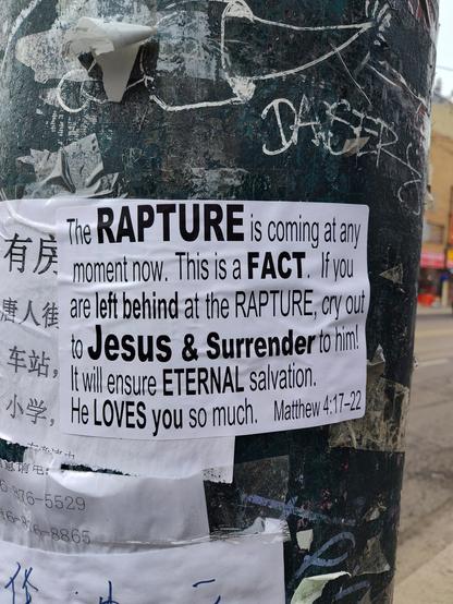 A flyer taped to a pole reads: “The RAPTURE is coming at any moment now. This is a FACT. If you are left behind at the RAPTURE, cry out to Jesus & Surrender to him! It will ensure ETERNAL salvation. He LOVES you so much. Matthew 4:17–22.” 
