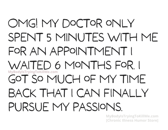 OMG! My doctor only spent 5 minutes with me for an appointment I waited 6 months for. I got so much of my time back that I can finally pursue my passions.