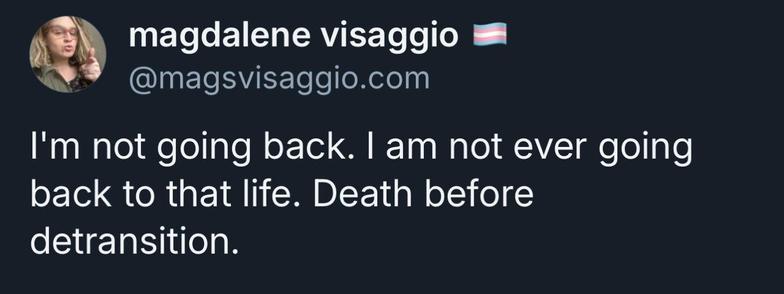 magdalene visaggio @magsvisaggio.com
I'm not going back. I am not ever going back to that life. Death before detransition.