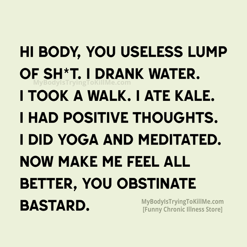 hi body, you useless lump of sh*t. I drank water. I took a walk. I ate kale. I had positive thoughts. I did yoga and meditated. Now make me feel all better, you obstinate bastard.
