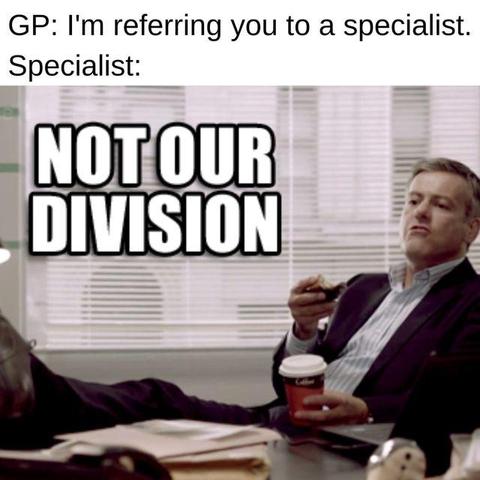 GP: I'm referring you to a specialist
Specialist:

[guy with feet on his desk and eating and drinking "NOT OUR DIVISION"]