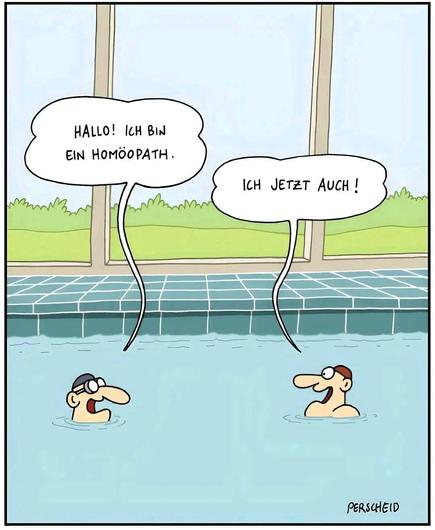 zwei Badende im Schwimmbecken - 
der Eine sagt:" Ich bin Homöopath."
Darauf der Andere:" Ich jetzt auch!"

