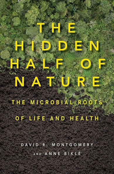Book Cover
The Hidden Half Of Nature
The Microbial Roots of Life and Heath
David R. Montgomery 
and Anne Biklé
