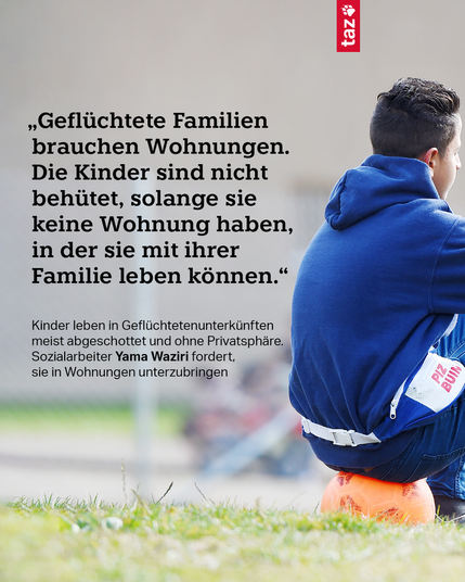 1. Ein junger Mensch sitzt auf einem Ball. Text: „Geflüchtete Familien brauchen Wohnungen. Die Kinder sind nicht behütet, solange sie keine Wohnung haben, in der sie mit ihrer Familie leben können.“
Kinder leben in Geflüchtetenunterkünften meist abgeschottet und ohne Privatsphäre. Sozialarbeiter Yama Waziri fordert, sie in Wohnungen unterzubringen