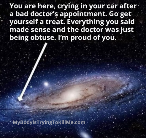 An image of the solar system and an arrow pointing to a spot in the solar system and says "You are here, crying in your car a bad doctor'ș appointment. Go get yourself a treat. Everything you said made sense and the doctor was just being obtuse. I'm proud of you. "
