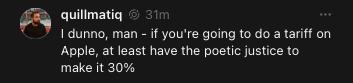 A social media post by user “quillmatiq” reads: “I dunno, man – if you’re going to do a tariff on Apple, at least have the poetic justice to make it 30%”.