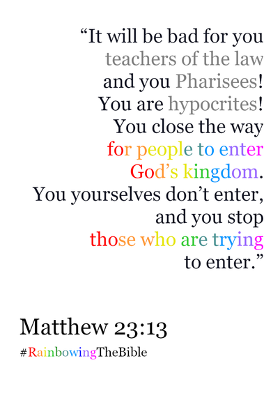 “It will be bad for you teachers of the law and you Pharisees! You are hypocrites! You close the way for people to enter God’s kingdom. You yourselves don’t enter, and you stop those who are trying to enter.”
