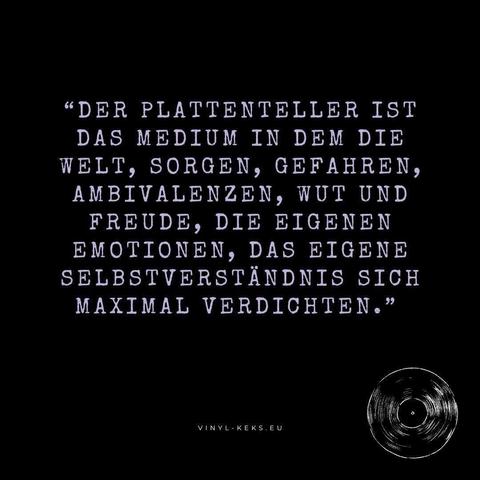 "DER PLATTENTELLER IST DAS MEDIUM IN DEM DIE WELT, SORGEN, GEFAHREN, AMBIVALENZEN, WUT UND FREUDE, DIE EIGENEN EMOTIONEN, DAS EIGENE SELBSTVERSTÄNDNIS SICH MAXIMAL VERDICHTEN."
VINYL-KEKS.EU