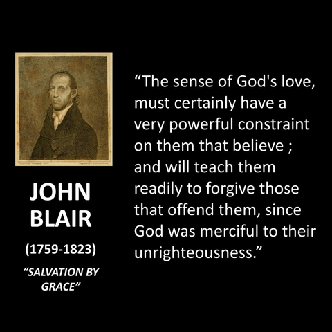 JOHN BLAIR (1759-1823) "SALVATION BY GRACE" "The sense of God's love, must certainly have a very powerful constraint on them that believe ; and will teach them readily to forgive those that offend them, since God was merciful to their unrighteousness."