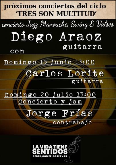 Cartel dividido en cuatro partes. En la parte superior, con fondo claro, se lee: próximos conciertos del ciclo 'Tres son multitud'
En la segunda, con fondo negro, se lee: concierto Jazz Manouche, Swing y Valses
Diego Araoz guitarra con
En la tercera, en la que se ve la boca de una guitarra y las cuerdas, se lee: domingo 15 junio 13:00 Carlos Lorite guitarra y domingo 20 julio 13:00 concierto y jam Jorge Frías contrabajo
En la parte inferior, con fondo negro, se lee La vida tiene sentidos beber comer observar y al lado una figura de línea contínua que representa una botella vertiendo su contenido, presumiblemente vino, en una copa.