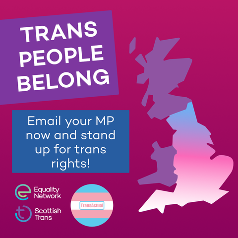 Trans people belong. Email your MP now and stand up for trans rights! Illustration of Great Britain. Next to it are the logos for the Equality Network, Scottish Trans, and TransActual