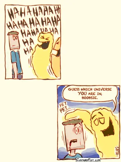 This is a comic strip (page 4/4)

Both aliens laugh.

One alien pats the man on the head AND SAYS: "GUESS WHICH UNIVERSE *YOU* ARE IN, BOOBSIE."
