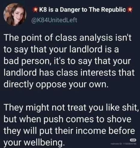 The point of class analysis isn't to say that your landlord is a bad person, it's to say that your landlord has class interests that directly oppose your own.

They might not treat you like shit, but when push comes to shove they will put their income before your wellbeing.
